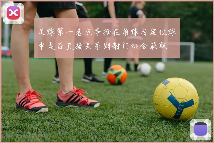 足球第一落点争抢在角球与定位球中是否直接关系到射门机会获取