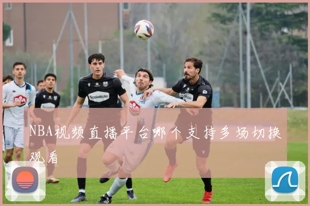 NBA视频直播平台哪个支持多场切换观看
