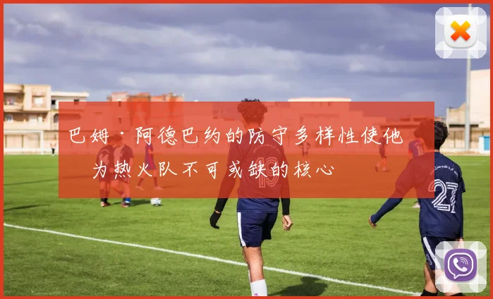 巴姆·阿德巴约的防守多样性使他成为热火队不可或缺的核心