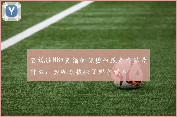 百视通NBA直播的优势和服务内容是什么，为观众提供了哪些便利
