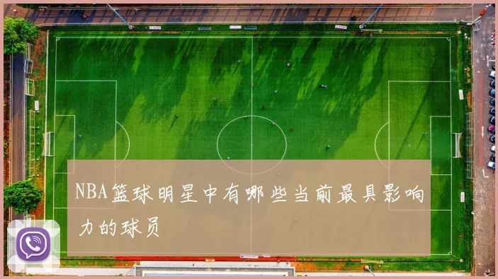 NBA篮球明星中有哪些当前最具影响力的球员
