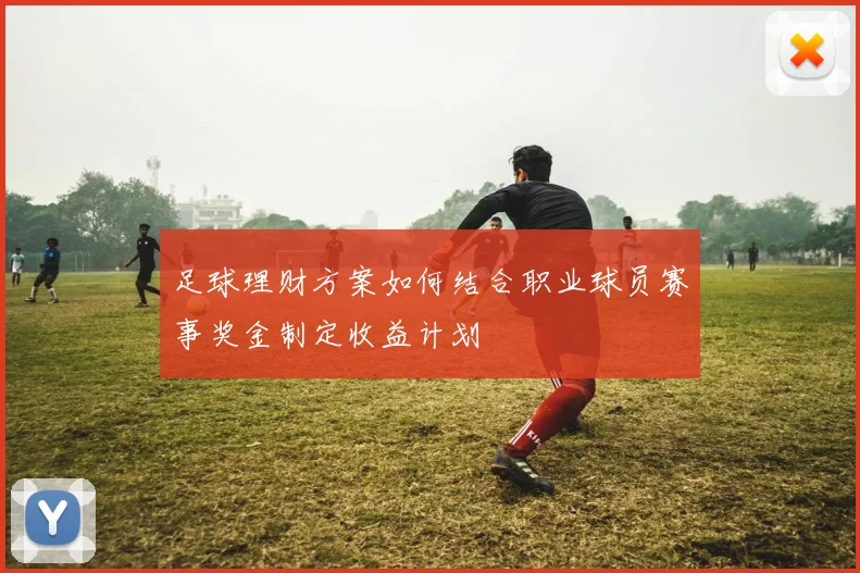 足球理财方案如何结合职业球员赛事奖金制定收益计划