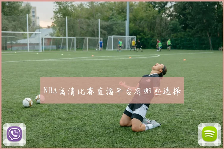 NBA高清比赛直播平台有哪些选择