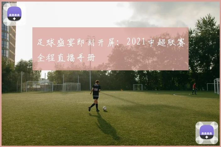 足球盛宴即刻开屏：2021中超联赛全程直播手册