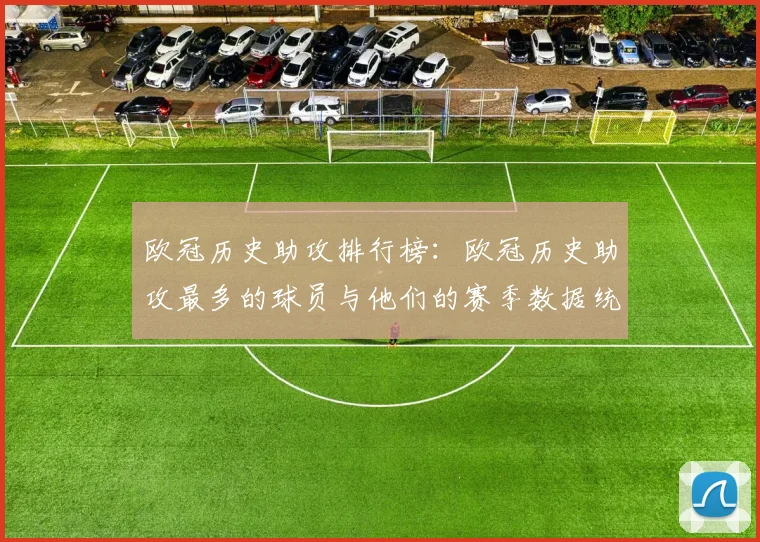 欧冠历史助攻排行榜：欧冠历史助攻最多的球员与他们的赛季数据统计