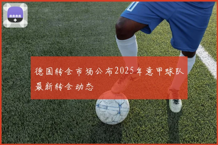 德国转会市场公布2025年意甲球队最新转会动态