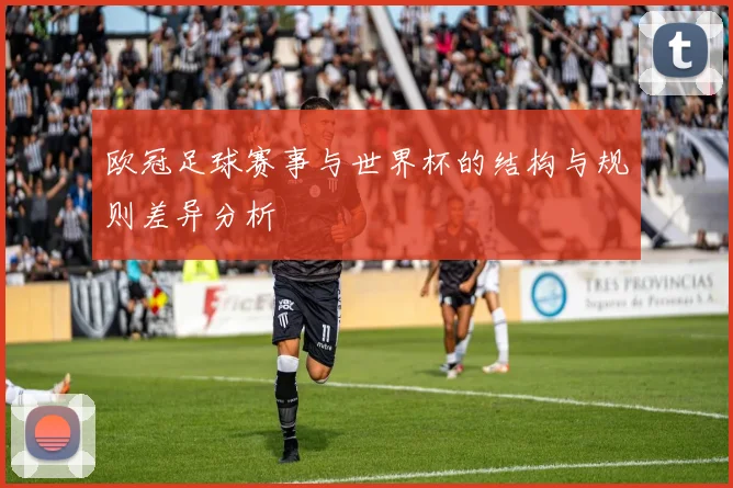 欧冠足球赛事与世界杯的结构与规则差异分析