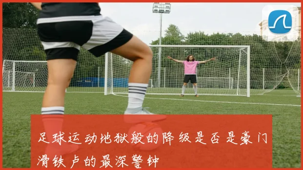 足球运动地狱般的降级是否是豪门滑铁卢的最深警钟